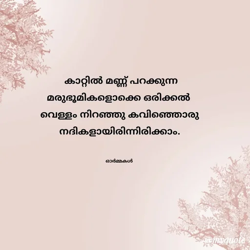 Quote by Ormakal -  കാറ്റിൽ മണ്ണ് പറക്കുന്ന
മരുഭൂമികളൊക്കെ ഒരിക്കൽ 
വെള്ളം നിറഞ്ഞു കവിഞ്ഞൊരു
നദികളായിരിന്നിരിക്കാം.


ഓർമ്മകൾ  - Made using Quotes Creator App, Post Maker App