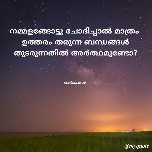Quote by Ormakal - നമ്മളങ്ങോട്ടു ചോദിച്ചാൽ മാത്രം 
ഉത്തരം തരുന്ന ബന്ധങ്ങൾ
തുടരുന്നതിൽ അർത്ഥമുണ്ടോ?



ഓർമ്മകൾ  - Made using Quotes Creator App, Post Maker App