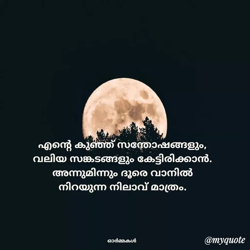 Quote by Ormakal - 
എന്റെ കുഞ്ഞ് സന്തോഷങ്ങളും,
വലിയ സങ്കടങ്ങളും കേട്ടിരിക്കാൻ.
അന്നുമിന്നും ദൂരെ വാനിൽ
നിറയുന്ന നിലാവ് മാത്രം.




ഓർമ്മകൾ  - Made using Quotes Creator App, Post Maker App