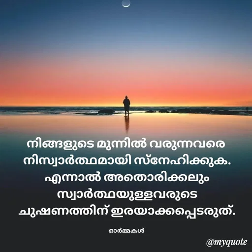 Quote by Ormakal - നിങ്ങളുടെ മുന്നിൽ വരുന്നവരെ 
നിസ്വാർത്ഥമായി സ്നേഹിക്കുക.
എന്നാൽ അതൊരിക്കലും സ്വാർത്ഥയുള്ളവരുടെ
ചുഷണത്തിന് ഇരയാക്കപ്പെടരുത്.

ഓർമ്മകൾ  - Made using Quotes Creator App, Post Maker App