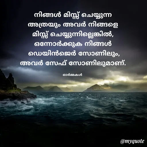 Quote by Ormakal - നിങ്ങൾ മിസ്സ് ചെയ്യുന്ന
 അത്രയും അവർ നിങ്ങളെ 
മിസ്സ് ചെയ്യുന്നില്ലെങ്കിൽ,
ഒന്നോർക്കുക നിങ്ങൾ
 ഡെയിൻജെർ സോണിലും,
അവർ സേഫ് സോണിലുമാണ്.

ഓർമ്മകൾ  - Made using Quotes Creator App, Post Maker App