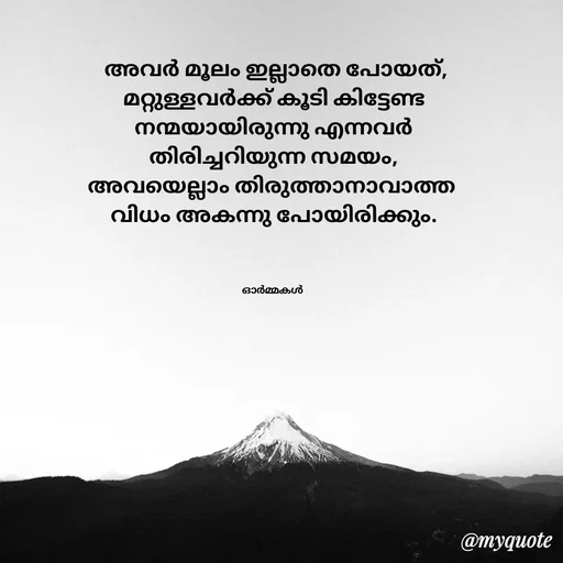 Quote by Ormakal -  അവർ മൂലം ഇല്ലാതെ പോയത്,
മറ്റുള്ളവർക്ക് കൂടി കിട്ടേണ്ട
നന്മയായിരുന്നു എന്നവർ
തിരിച്ചറിയുന്ന സമയം,
അവയെല്ലാം തിരുത്താനാവാത്ത 
വിധം അകന്നു പോയിരിക്കും.



ഓർമ്മകൾ  - Made using Quotes Creator App, Post Maker App