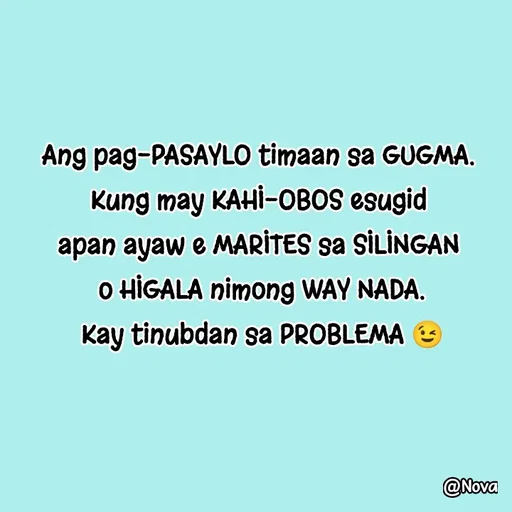 Quote by Nova Degulacion Dondoyano - Ang pag-PASAYLO timaan sa GUGMA. 
Kung may KAHI-OBOS esugid 
apan ayaw e MARITES sa SILINGAN 
o HIGALA nimong WAY NADA.
Kay tinubdan sa PROBLEMA 😉 - Made using Quotes Creator App, Post Maker App