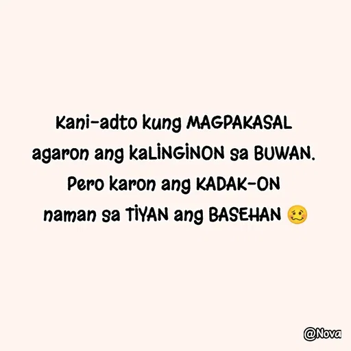 Quote by Nova Degulacion Dondoyano - Kani-adto kung MAGPAKASAL 
agaron ang kaLINGINON sa BUWAN. 
Pero karon ang KADAK-ON 
naman sa TIYAN ang BASEHAN 🥴 - Made using Quotes Creator App, Post Maker App