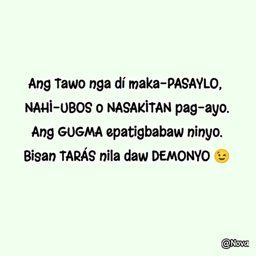 Quote by Nova Degulacion Dondoyano - Ang Tawo nga dí maka-PASAYLO, 
NAHI-UBOS o NASAKITAN pag-ayo.
Ang GUGMA epatigbabaw ninyo.
Bisan TARÁS nila daw DEMONYO 😉 - Made using Quotes Creator App, Post Maker App