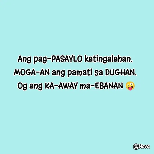 Quote by Nova Degulacion Dondoyano - Ang pag-PASAYLO katingalahan. 
MOGA-AN ang pamati sa DUGHAN. 
Og ang KA-AWAY ma-EBANAN 🤪 - Made using Quotes Creator App, Post Maker App