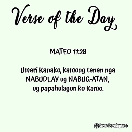 Quote by Nova Degulacion Dondoyano - MATEO 11:28

Umari Kanako, kamong tanan nga NABUDLAY ug NABUG-ATAN, 
ug papahulayon ko Kamo. - Made using Quotes Creator App, Post Maker App