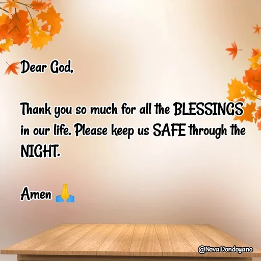 Quote by Nova Degulacion Dondoyano - Dear God, 

Thank you so much for all the BLESSINGS in our life. Please keep us SAFE through the NIGHT.

Amen 🙏
 - Made using Quotes Creator App, Post Maker App
