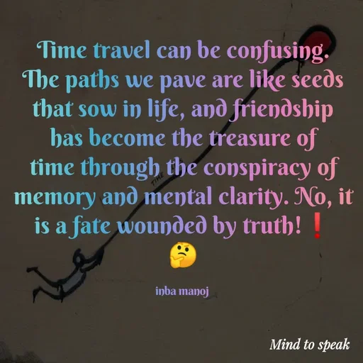 Quote by M.INBA😎☺️❤️ - Time travel can be confusing. The paths we pave are like seeds that sow in life, and friendship has become the treasure of time through the conspiracy of memory and mental clarity. No, it is a fate wounded by truth!❗
🤔

inba manoj  - Made using Quotes Creator App, Post Maker App