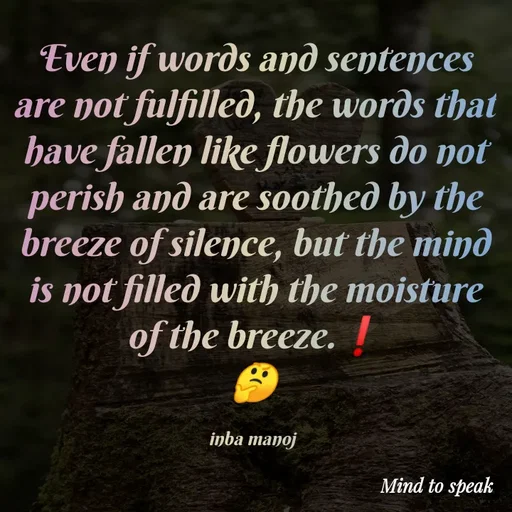Quote by M.INBA😎☺️❤️ - Even if words and sentences are not fulfilled, the words that have fallen like flowers do not perish and are soothed by the breeze of silence, but the mind is not filled with the moisture of the breeze.❗
🤔

inba manoj  - Made using Quotes Creator App, Post Maker App