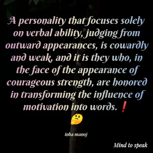 Quote by M.INBA😎☺️❤️ - A personality that focuses solely on verbal ability, judging from outward appearances, is cowardly and weak, and it is they who, in the face of the appearance of courageous strength, are honored in transforming the influence of motivation into words.❗
🤔

inba manoj  - Made using Quotes Creator App, Post Maker App