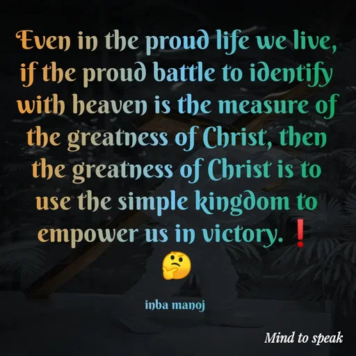 Quote by M.INBA😎☺️❤️ - Even in the proud life we live, if the proud battle to identify with heaven is the measure of the greatness of Christ, then the greatness of Christ is to use the simple kingdom to empower us in victory.❗
🤔

inba manoj  - Made using Quotes Creator App, Post Maker App