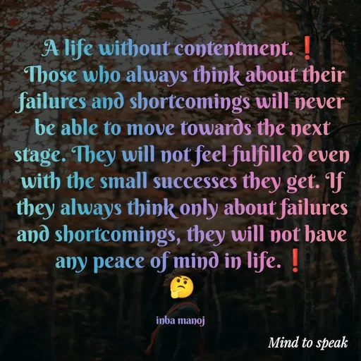Quote by M.INBA😎☺️❤️ - A life without contentment.❗
 Those who always think about their failures and shortcomings will never be able to move towards the next stage. They will not feel fulfilled even with the small successes they get. If they always think only about failures and shortcomings, they will not have any peace of mind in life.❗
🤔

inba manoj  - Made using Quotes Creator App, Post Maker App