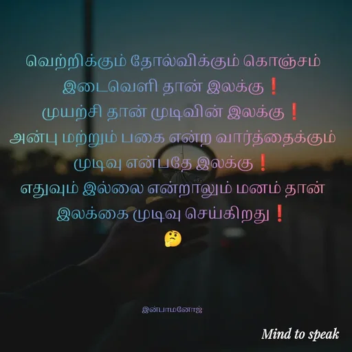 Quote by M.INBA😎☺️❤️ - வெற்றிக்கும் தோல்விக்கும் கொஞ்சம் இடைவெளி தான் இலக்கு❗
முயற்சி தான் முடிவின் இலக்கு❗
அன்பு மற்றும் பகை என்ற வார்த்தைக்கும் முடிவு என்பதே இலக்கு❗
எதுவும் இல்லை என்றாலும் மனம் தான் இலக்கை முடிவு செய்கிறது❗
🤔



இன்பாமனோஜ்  - Made using Quotes Creator App, Post Maker App