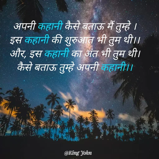 Quote by King John - अपनी कहानी कैसे बताऊ मैं तुम्हे ।
इस कहानी की शुरुआत भी तुम थी।।
और, इस कहानी का अंत भी तुम थी।
कैसे बताऊ तुम्हे अपनी कहानी।। - Made using Quotes Creator App, Post Maker App