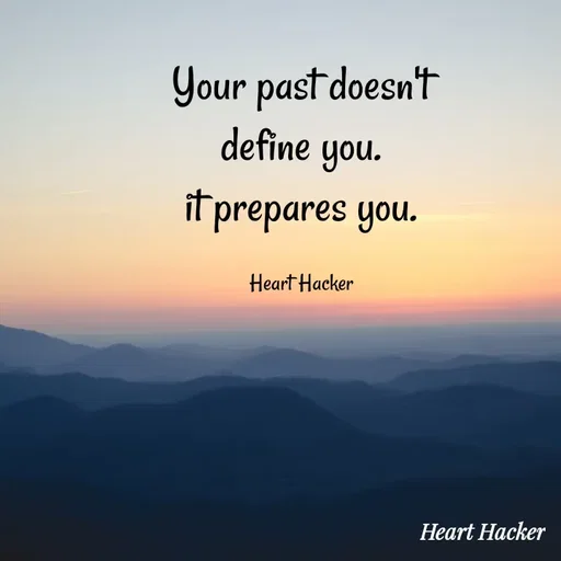 Quote by Heart Hacker - Your past doesn't
define you.
it prepares you.
Heart Hacker
Heart Hacker
 - Made using Quotes Creator App, Post Maker App