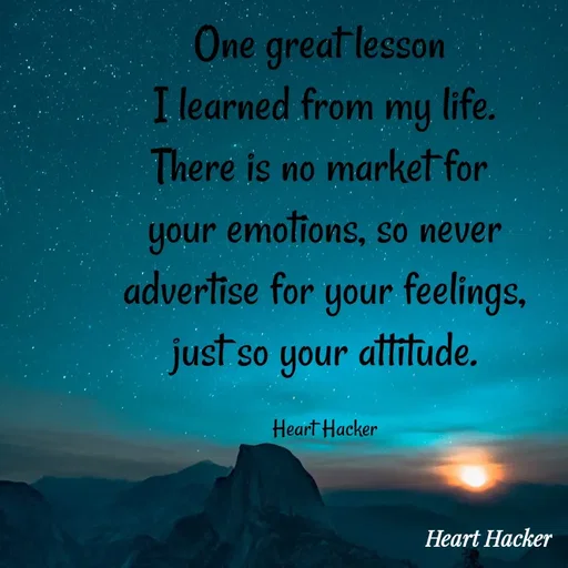 Quote by Heart Hacker - One great lesson 
I learned from my life.
There is no market for 
your emotions, so never
advertise for your feelings,
just so your attitude.

Heart Hacker - Made using Quotes Creator App, Post Maker App