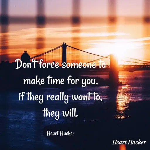 Quote by Heart Hacker - Don't force someone to
make time for you,
if they really want to,
they will.

Heart Hacker - Made using Quotes Creator App, Post Maker App