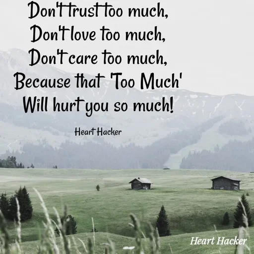 Quote by Heart Hacker - Don't trust too much,
Don't love too much,
Don't care too much,
Because that  'Too Much'
Will hurt you so much!

Heart Hacker - Made using Quotes Creator App, Post Maker App