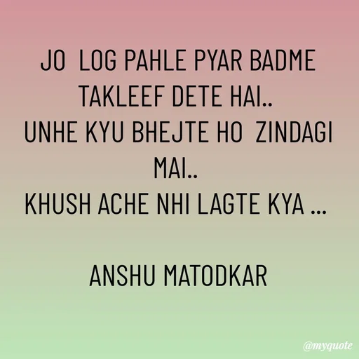 Quote by Anshu Matodkar - JO  LOG PAHLE PYAR BADME TAKLEEF DETE HAI.. 
UNHE KYU BHEJTE HO  ZINDAGI MAI.. 
KHUSH ACHE NHI LAGTE KYA ... 

ANSHU MATODKAR - Made using Quotes Creator App, Post Maker App