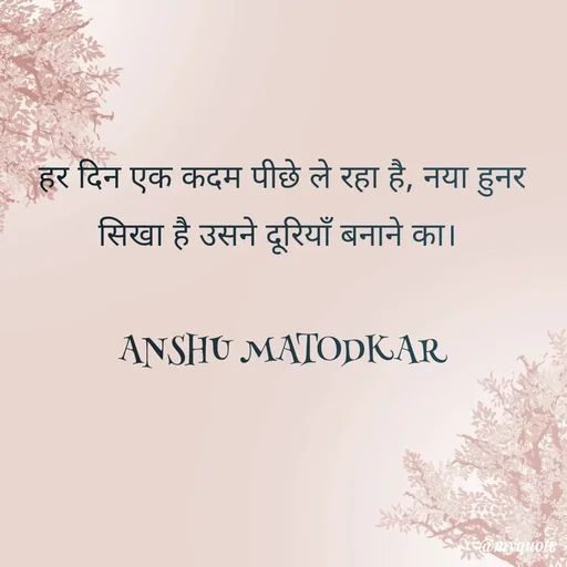 Quote by Anshu Matodkar - हर दिन एक कदम पीछे ले रहा है, नया हुनर सिखा है उसने दूरियाँ बनाने का। 

ANSHU MATODKAR - Made using Quotes Creator App, Post Maker App