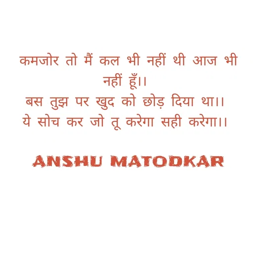 Quote by Anshu Matodkar - कमजोर तो मैं कल भी नहीं थी आज भी नहीं हूँ।। 
बस तुझ पर खुद को छोड़ दिया था।। 
ये सोच कर जो तू करेगा सही करेगा।। 

ANSHU MATODKAR - Made using Quotes Creator App, Post Maker App