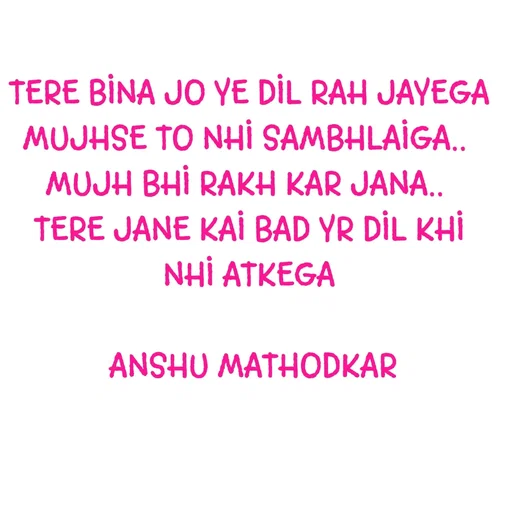 Quote by Anshu Matodkar - TERE BINA JO YE DIL RAH JAYEGA MUJHSE TO NHI SAMBHLAIGA.. 
MUJH BHI RAKH KAR JANA.. 
TERE JANE KAI BAD YR DIL KHI NHI ATKEGA

 ANSHU MATHODKAR - Made using Quotes Creator App, Post Maker App