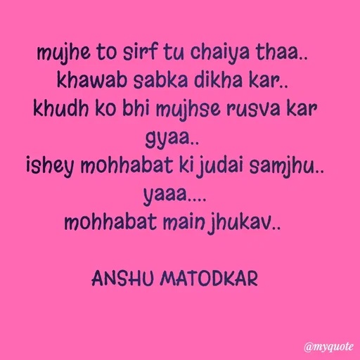 Quote by Anshu Matodkar - mujhe to sirf tu chaiya thaa.. 
khawab sabka dikha kar.. 
khudh ko bhi mujhse rusva kar gyaa.. 
ishey mohhabat ki judai samjhu.. yaaa....
mohhabat main jhukav.. 

ANSHU MATODKAR - Made using Quotes Creator App, Post Maker App