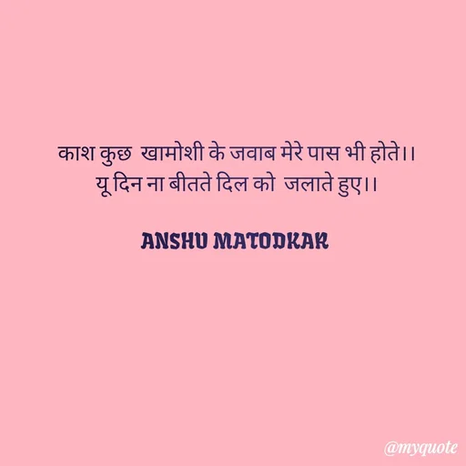 Quote by Anshu Matodkar - 
काश कुछ  खामोशी के जवाब मेरे पास भी होते।।
यू दिन ना बीतते दिल को  जलाते हुए।।

ANSHU MATODKAR 

 - Made using Quotes Creator App, Post Maker App