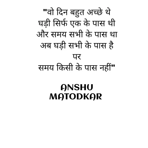 Quote by Anshu Matodkar - 

"वो दिन बहुत अच्छे थे
घड़ी सिर्फ एक के पास थी
और समय सभी के पास था
अब घड़ी सभी के पास है पर
समय किसी के पास नहीं"

ANSHU MATODKAR  - Made using Quotes Creator App, Post Maker App