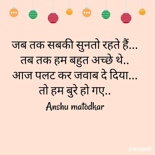Quote by Anshu Matodkar - जब तक सबकी सुनतो रहते हैं... 
तब तक हम बहुत अच्छे थे.. 
आज पलट कर जवाब दे दिया... 
तो हम बुरे हो गए.. 
Anshu matodkar 

 - Made using Quotes Creator App, Post Maker App