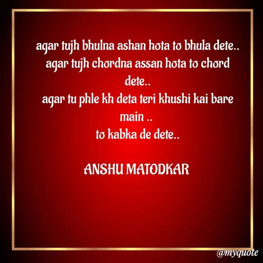Quote by Anshu Matodkar - 
agar tujh bhulna ashan hota to bhula dete..
agar tujh chordna assan hota to chord dete..
agar tu phle kh deta teri khushi kai bare main .. 
to kabka de dete..

ANSHU MATODKAR 
 - Made using Quotes Creator App, Post Maker App