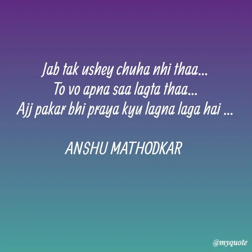 Quote by Anshu Matodkar - Jab tak ushey chuha nhi thaa...
To vo apna saa lagta thaa...
Ajj pakar bhi praya kyu lagna laga hai ...

ANSHU MATHODKAR 
 - Made using Quotes Creator App, Post Maker App