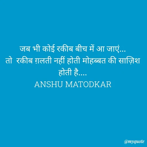Quote by Anshu Matodkar - जब भी कोई रकीब बीच में आ जाएं...
तो  रकीब ग़लती नहीं होती मोहब्बत की साज़िश होती है....
ANSHU MATODKAR - Made using Quotes Creator App, Post Maker App