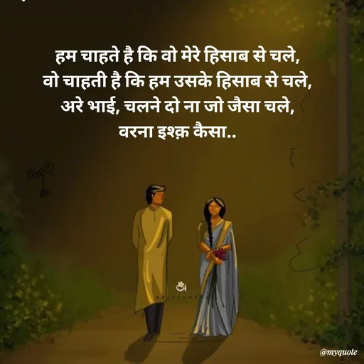 Quote by Avishk... - हम चाहते है कि वो मेरे हिसाब से चले,
वो चाहती है कि हम उसके हिसाब से चले,
अरे भाई, चलने दो ना जो जैसा चले,
वरना इश्क़ कैसा.. - Made using Quotes Creator App, Post Maker App