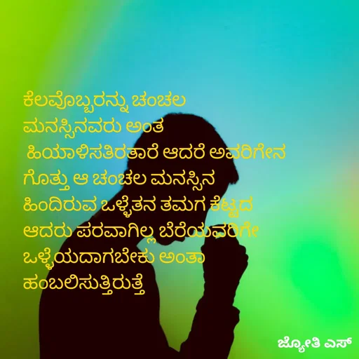 Quote by ಕನಸು❤️ - ಕೆಲವೊಬ್ಬರನ್ನು ಚಂಚಲ 
ಮನಸ್ಸಿನವರು ಅಂತ
 ಹಿಯಾಳಿಸತಿರತಾರೆ ಆದರೆ ಅವರಿಗೇನ
ಗೊತ್ತು ಆ ಚಂಚಲ ಮನಸ್ಸಿನ 
ಹಿಂದಿರುವ ಒಳ್ಳೆತನ ತಮಗ ಕೆಟ್ಟದ 
ಆದರು ಪರವಾಗಿಲ್ಲ ಬೆರೆಯವರಿಗೇ
ಒಳ್ಳೆಯದಾಗಬೇಕು ಅಂತಾ
ಹಂಬಲಿಸುತ್ತಿರುತ್ತೆ  - Made using Quotes Creator App, Post Maker App