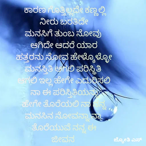 Quote by ಕನಸು❤️ -  ಕಾರಣ ಗೊತ್ತಿಲ್ಲದೇ ಕಣ್ಣಲ್ಲಿ
ನೀರು ಬರತಿದೇ
ಮನಸಿಗೆ ತುಂಬ ನೋವು 
ಆಗಿದೇ ಆದರೆ ಯಾರ
ಹತ್ತರನು ನೋವ ಹೇಳ್ಕೊಳ್ಳೋ
ಮನಸ್ತಿತಿ ಆಗಲಿ ಪರಿಸ್ಥಿತಿ 
ಆಗಲಿ ಇಲ್ಲ ಹೇಗೇ ಎದುರಿಸಲಿ
  ನಾ ಈ ಪರಿಸ್ತಿತಿಯನ್ನು 
ಹೇಗೇ ತೊರೆಯಲಿ ನಾ ನನ್ನ
ಮನಸಿನ ನೋವನ್ನಾ ನಾ 
ತೊರೆಯುವೆ ನನ್ನ ಈ
ಜೀವನ  - Made using Quotes Creator App, Post Maker App