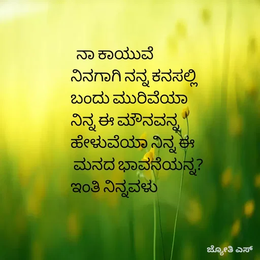Quote by ಕನಸು❤️ -   ನಾ ಕಾಯುವೆ 
ನಿನಗಾಗಿ ನನ್ನ ಕನಸಲ್ಲಿ 
ಬಂದು ಮುರಿವೆಯಾ 
ನಿನ್ನ ಈ ಮೌನವನ್ನ
ಹೇಳುವೆಯಾ ನಿನ್ನ ಈ
 ಮನದ ಭಾವನೆಯನ್ನ?
ಇಂತಿ ನಿನ್ನವಳು


 - Made using Quotes Creator App, Post Maker App