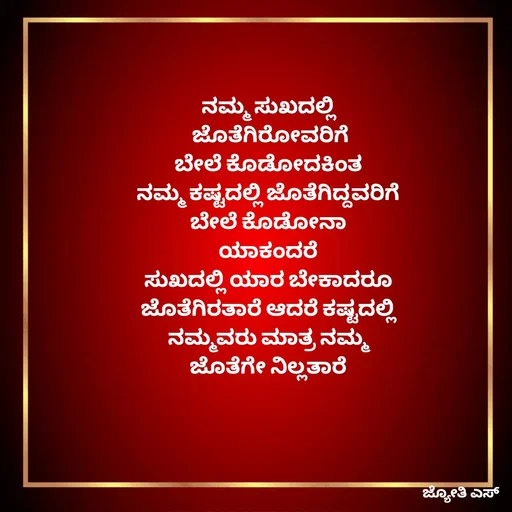 Quote by ಕನಸು❤️ - ನಮ್ಮ ಸುಖದಲ್ಲಿ 
ಜೊತೆಗಿರೋವರಿಗೆ
ಬೇಲೆ ಕೊಡೋದಕಿಂತ 
ನಮ್ಮ ಕಷ್ಟದಲ್ಲಿ ಜೊತೆಗಿದ್ದವರಿಗೆ 
ಬೇಲೆ ಕೊಡೋನಾ 
ಯಾಕಂದರೆ 
ಸುಖದಲ್ಲಿ ಯಾರ ಬೇಕಾದರೂ 
ಜೊತೆಗಿರತಾರೆ ಆದರೆ ಕಷ್ಟದಲ್ಲಿ 
ನಮ್ಮವರು ಮಾತ್ರ ನಮ್ಮ 
ಜೊತೆಗೇ ನಿಲ್ಲತಾರೆ  - Made using Quotes Creator App, Post Maker App