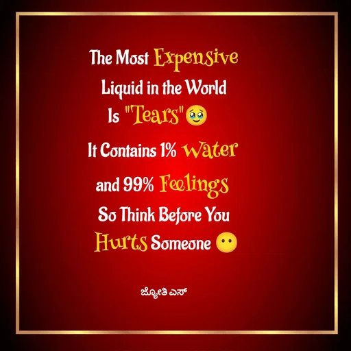 Quote by ಕನಸು❤️ - The Most Expensive
 Liquid in the World 
Is "Tears"🥹
It Contains 1% Water 
and 99% Feelings 
So Think Before You
 Hurts Someone 😶


ಜ್ಯೋತಿ ಎಸ್ - Made using Quotes Creator App, Post Maker App