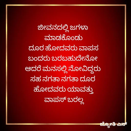 Quote by ಕನಸು❤️ - ಜೀವನದಲ್ಲಿ ಜಗಳಾ 
ಮಾಡಕೊಂಡು
 ದೂರ ಹೋದವರು ವಾಪಸ 
ಬಂದರು ಬರಬಹುದೇನೋ 
ಆದರೆ ಮನಸಲ್ಲಿ ನೋವಿದ್ದರು 
ಸಹ ನಗತಾ ನಗತಾ ದೂರ 
ಹೋದವರು ಯಾವತ್ತು
 ವಾಪಸ್ ಬರಲ್ಲ - Made using Quotes Creator App, Post Maker App