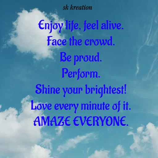 Quote by Keerthi - Enjoy life, feel alive.
Face the crowd.
Be proud.
Perform.
Shine your brightest!
Love every minute of it.
AMAZE EVERYONE. - Made using Quotes Creator App, Post Maker App