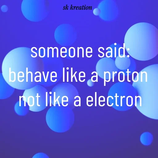 Quote by Keerthi - someone said:
behave like a proton 
not like a electron - Made using Quotes Creator App, Post Maker App