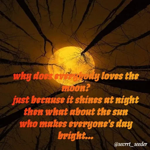 Quote by secret seeder - why does everybody loves the moon?
just because it shines at night
then what about the sun
who makes everyone's day bright... - Made using Quotes Creator App, Post Maker App