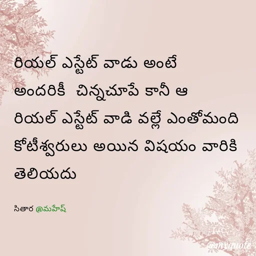 Quote by Sithara@Mahesh - రియల్ ఎస్టేట్ వాడు అంటే 
అందరికీ  చిన్నచూపే కానీ ఆ
రియల్ ఎస్టేట్ వాడి వల్లే ఎంతోమంది కోటీశ్వరులు అయిన విషయం వారికి తెలియదు

సితార @మహేష్  - Made using Quotes Creator App, Post Maker App