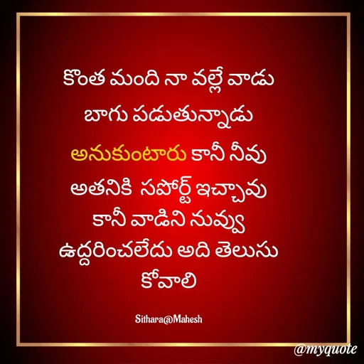 Quote by Sithara@Mahesh - కొంత మంది నా వల్లే వాడు బాగు పడుతున్నాడు అనుకుంటారు కానీ నీవు అతనికి  సపోర్ట్ ఇచ్చావు కానీ వాడిని నువ్వు ఉద్దరించలేదు అది తెలుసు కోవాలి

Sithara@Mahesh - Made using Quotes Creator App, Post Maker App