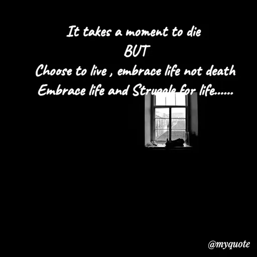 Quote by Nazish - It takes a moment to die 
BUT
Choose to live , embrace life not death
Embrace life and Struggle for life...... - Made using Quotes Creator App, Post Maker App