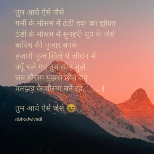 Quote by Abha Dwivedi - तुम आये ऐसे जैसे
गर्मी के मौसम में ठंडी हवा का झोका 
ठंडी के मौसम में सुनहरी धूप के जैसे
बारिश की फुहार बनके
हजारों फूल खिले थे जीवन में
क्यूँ चले गए तुम छोड़ मुझे
सब मौसम मुझसे छीन गए
पतझड़ के मौसम बने रहे........ |

तुम आये ऐसे जैसे ☺

Abhadwivedi - Made using Quotes Creator App, Post Maker App
