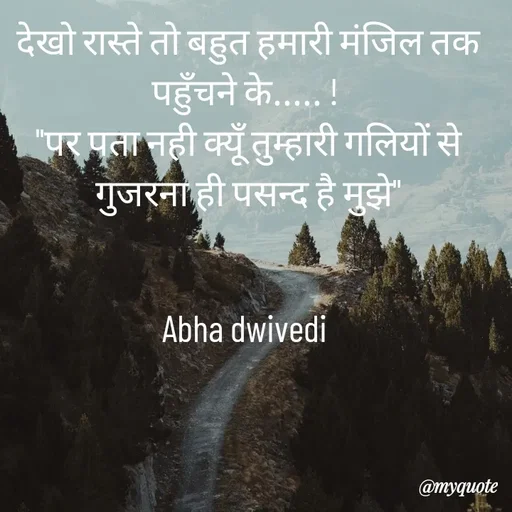 Quote by Abha Dwivedi - देखो रास्ते तो बहुत हमारी मंजिल तक पहुँचने के..... ! 
"पर पता नही क्यूँ तुम्हारी गलियों से गुजरना ही पसन्द है मुझे"


Abha dwivedi  - Made using Quotes Creator App, Post Maker App