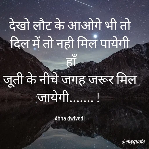 Quote by Abha Dwivedi - देखो लौट के आओगे भी तो
दिल में तो नही मिल पायेगी
 हाँ
जूती के नीचे जगह जरूर मिल जायेगी....... ! 

Abha dwivedi - Made using Quotes Creator App, Post Maker App